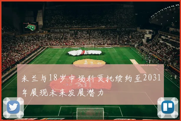 米兰与18岁中场科莫托续约至2031年展现未来发展潜力