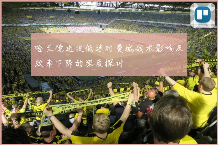 哈兰德进攻低迷对曼城战术影响及效率下降的深度探讨