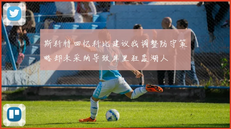 斯科特回忆科比建议我调整防守策略却未采纳导致库里狂轰湖人