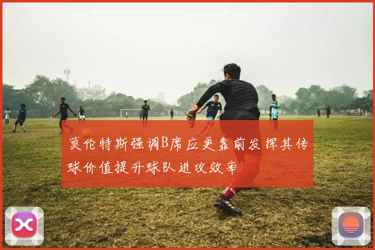 莫伦特斯强调B席应更靠前发挥其传球价值提升球队进攻效率