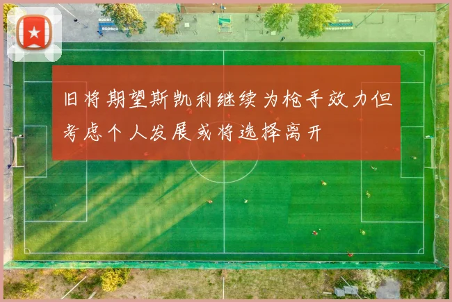 旧将期望斯凯利继续为枪手效力但考虑个人发展或将选择离开