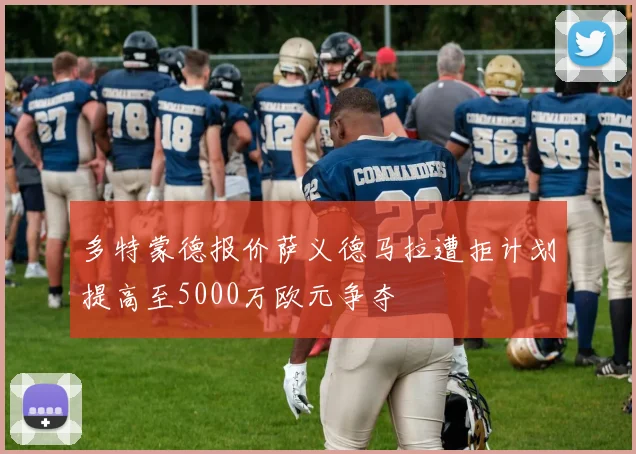 多特蒙德报价萨义德马拉遭拒计划提高至5000万欧元争夺