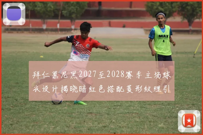 拜仁慕尼黑2027至2028赛季主场球衣设计揭晓暗红色搭配菱形纹理引领潮流